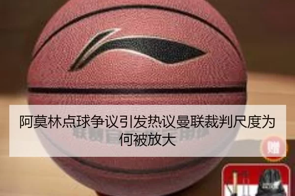 阿莫林点球争议引发热议曼联裁判尺度为何被放大