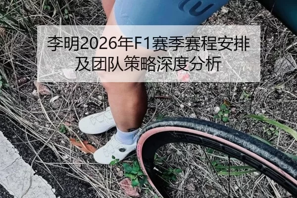 李明2026年F1赛季赛程安排及团队策略深度分析