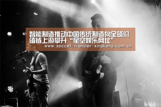 智能制造推动中国传统制造向全球价值链上游攀升“星空娱乐网址”(图1) 星空娱乐app