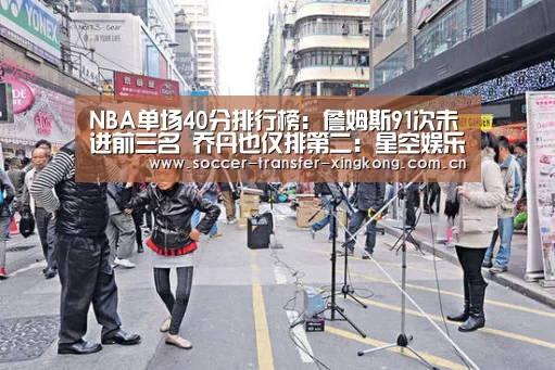 NBA单场40分排行榜:詹姆斯91次未进前三名 乔丹也仅排第二:星空娱乐网址(图2) 星空娱乐网址